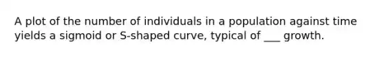 A plot of the number of individuals in a population against time yields a sigmoid or S-shaped curve, typical of ___ growth.