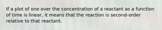 If a plot of one over the concentration of a reactant as a function of time is linear, it means that the reaction is second-order relative to that reactant.