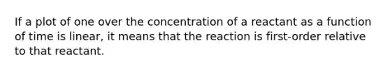 If a plot of one over the concentration of a reactant as a function of time is linear, it means that the reaction is first-order relative to that reactant.