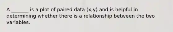 A _______ is a plot of paired data (x,y) and is helpful in determining whether there is a relationship between the two variables.