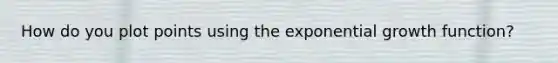 How do you plot points using the exponential growth function?