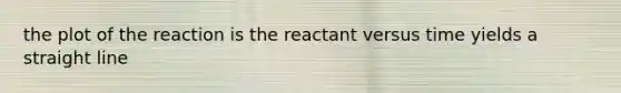 the plot of the reaction is the reactant versus time yields a straight line