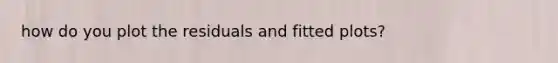 how do you plot the residuals and fitted plots?