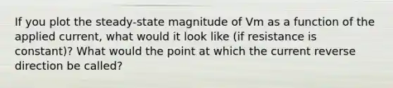 If you plot the steady-state magnitude of Vm as a function of the applied current, what would it look like (if resistance is constant)? What would the point at which the current reverse direction be called?