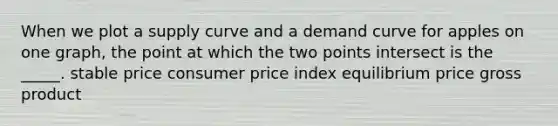 When we plot a supply curve and a demand curve for apples on one graph, the point at which the two points intersect is the _____. stable price consumer price index equilibrium price gross product