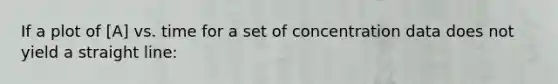 If a plot of [A] vs. time for a set of concentration data does not yield a straight line:
