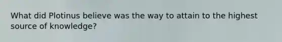What did Plotinus believe was the way to attain to the highest source of knowledge?