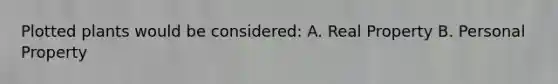 Plotted plants would be considered: A. Real Property B. Personal Property