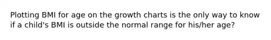 Plotting BMI for age on the growth charts is the only way to know if a child's BMI is outside the normal range for his/her age?