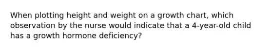 When plotting height and weight on a growth chart, which observation by the nurse would indicate that a 4-year-old child has a growth hormone deficiency?