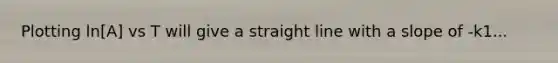 Plotting ln[A] vs T will give a straight line with a slope of -k1...