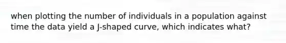 when plotting the number of individuals in a population against time the data yield a J-shaped curve, which indicates what?