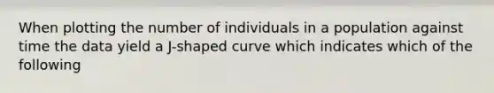 When plotting the number of individuals in a population against time the data yield a J-shaped curve which indicates which of the following