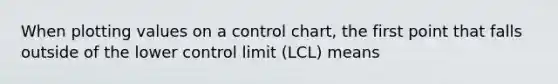 When plotting values on a control​ chart, the first point that falls outside of the lower control limit​ (LCL) means