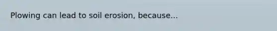 Plowing can lead to soil erosion, because...