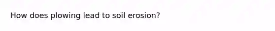 How does plowing lead to soil erosion?