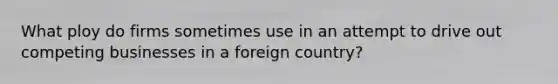 What ploy do firms sometimes use in an attempt to drive out competing businesses in a foreign country?