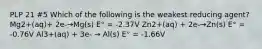 PLP 21 #5 Which of the following is the weakest reducing agent? Mg2+(aq)+ 2e-→Mg(s) E° = -2.37V Zn2+(aq) + 2e-→Zn(s) E° = -0.76V Al3+(aq) + 3e- → Al(s) E° = -1.66V