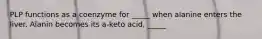 PLP functions as a coenzyme for _____ when alanine enters the liver. Alanin becomes its a-keto acid, _____