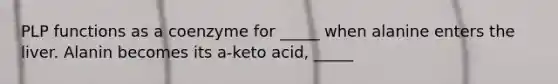 PLP functions as a coenzyme for _____ when alanine enters the liver. Alanin becomes its a-keto acid, _____