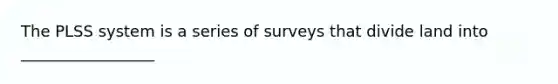 The PLSS system is a series of surveys that divide land into _________________