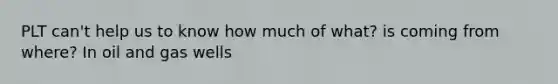 PLT can't help us to know how much of what? is coming from where? In oil and gas wells