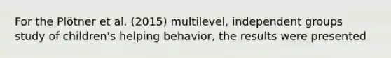 For the Plötner et al. (2015) multilevel, independent groups study of children's helping behavior, the results were presented