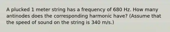 A plucked 1 meter string has a frequency of 680 Hz. How many antinodes does the corresponding harmonic have? (Assume that the speed of sound on the string is 340 m/s.)