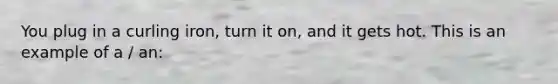 You plug in a curling iron, turn it on, and it gets hot. This is an example of a / an: