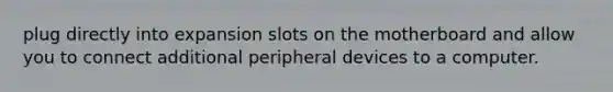 plug directly into expansion slots on the motherboard and allow you to connect additional peripheral devices to a computer.