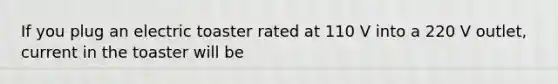 If you plug an electric toaster rated at 110 V into a 220 V outlet, current in the toaster will be