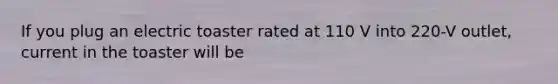 If you plug an electric toaster rated at 110 V into 220-V outlet, current in the toaster will be