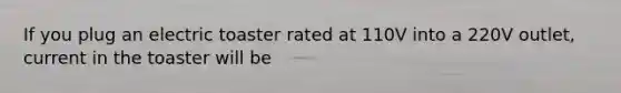 If you plug an electric toaster rated at 110V into a 220V outlet, current in the toaster will be