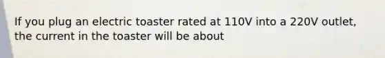 If you plug an electric toaster rated at 110V into a 220V outlet, the current in the toaster will be about