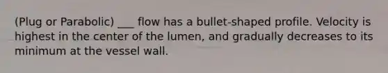 (Plug or Parabolic) ___ flow has a bullet-shaped profile. Velocity is highest in the center of the lumen, and gradually decreases to its minimum at the vessel wall.