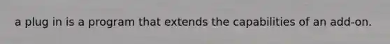 a plug in is a program that extends the capabilities of an add-on.