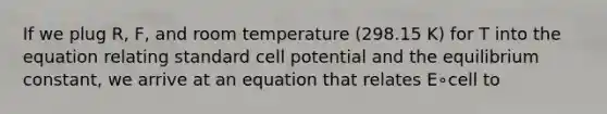 If we plug R, F, and room temperature (298.15 K) for T into the equation relating standard cell potential and the equilibrium constant, we arrive at an equation that relates E∘cell to