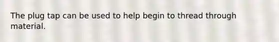 The plug tap can be used to help begin to thread through material.
