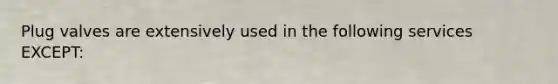Plug valves are extensively used in the following services EXCEPT: