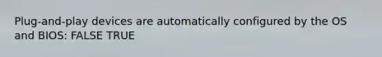 Plug-and-play devices are automatically configured by the OS and BIOS: FALSE TRUE