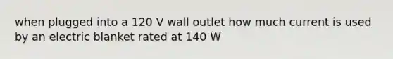 when plugged into a 120 V wall outlet how much current is used by an electric blanket rated at 140 W