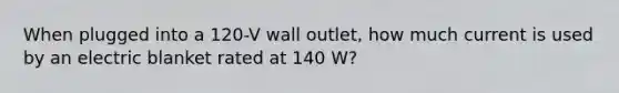 When plugged into a 120-V wall outlet, how much current is used by an electric blanket rated at 140 W?