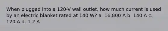 When plugged into a 120-V wall outlet, how much current is used by an electric blanket rated at 140 W? a. 16,800 A b. 140 A c. 120 A d. 1.2 A