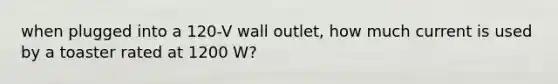 when plugged into a 120-V wall outlet, how much current is used by a toaster rated at 1200 W?