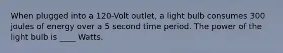 When plugged into a 120-Volt outlet, a light bulb consumes 300 joules of energy over a 5 second time period. The power of the light bulb is ____ Watts.