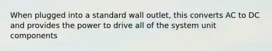 When plugged into a standard wall outlet, this converts AC to DC and provides the power to drive all of the system unit components