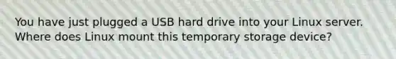 You have just plugged a USB hard drive into your Linux server. Where does Linux mount this temporary storage device?