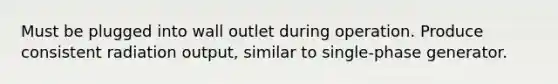 Must be plugged into wall outlet during operation. Produce consistent radiation output, similar to single-phase generator.