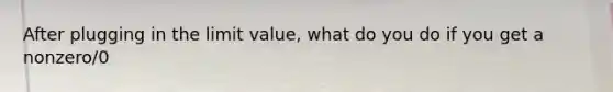 After plugging in the limit value, what do you do if you get a nonzero/0