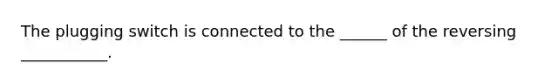 The plugging switch is connected to the ______ of the reversing ___________.
